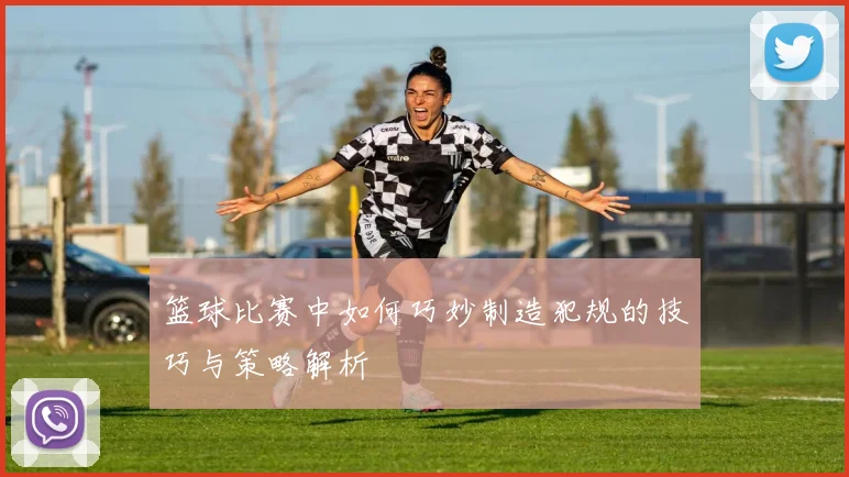 篮球比赛中如何巧妙制造犯规的技巧与策略解析