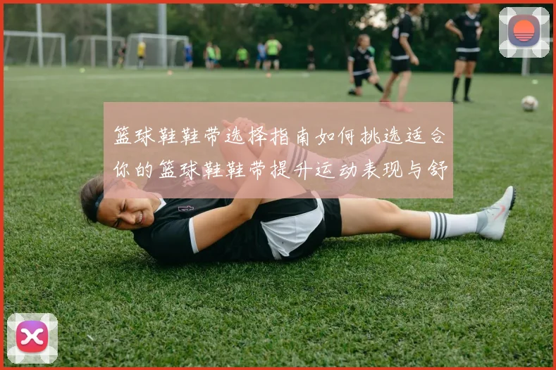 篮球鞋鞋带选择指南如何挑选适合你的篮球鞋鞋带提升运动表现与舒适度