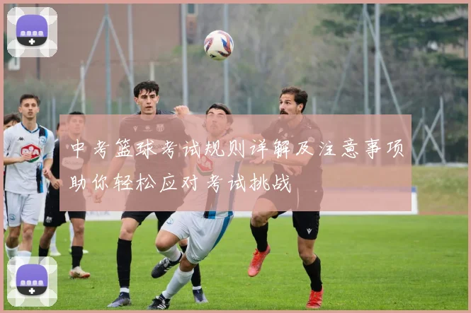 中考篮球考试规则详解及注意事项助你轻松应对考试挑战