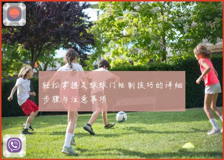 轻松掌握足球球门绘制技巧的详细步骤与注意事项