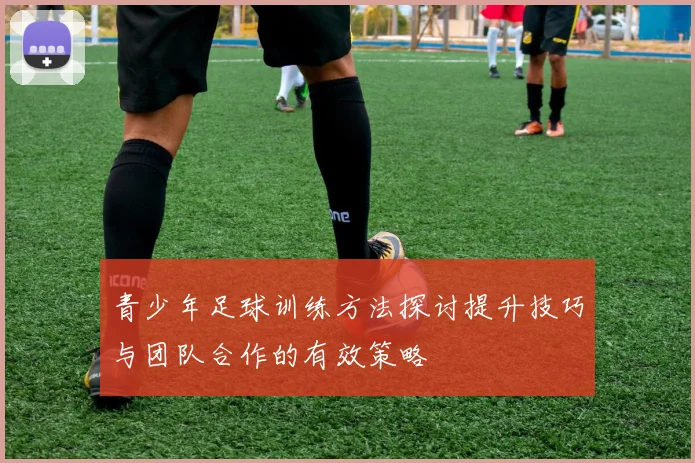 青少年足球训练方法探讨提升技巧与团队合作的有效策略