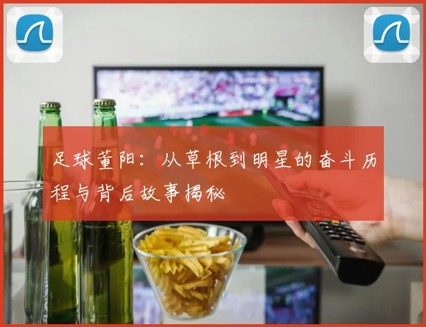 足球董阳：从草根到明星的奋斗历程与背后故事揭秘